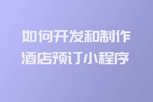 如何开发和制作酒店预订小程序_酒店预订小程序开发_开发制作酒店预订小程序_深圳小程序开发