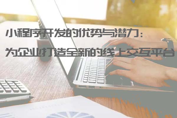 小程序开发的优势与潜力:为企业打造全新的线上交互平台_小程序开发_小程序开发定制_深圳小程序开发公司